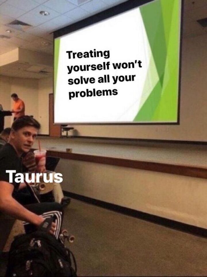 "Treating yourself won't solve all your problems. Taurus."