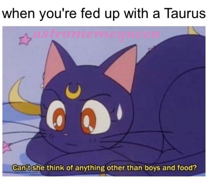"When you're fed up with a Taurus: Can't she think of anything other than boys and food?"
