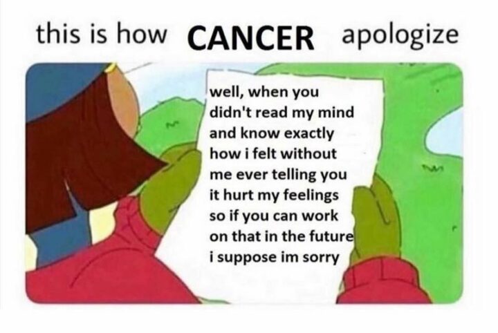 "This is how Cancer apologize: Well when you didn't read my mind and know exactly how I felt without me even telling you it hurt my feelings so if you can work on that in the future, I suppose I'm sorry."