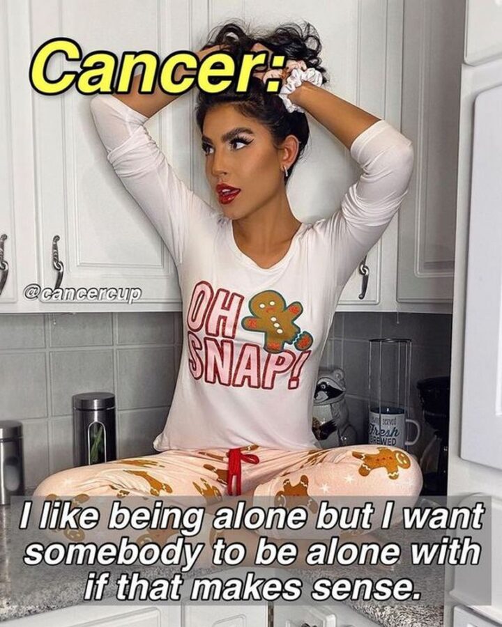 "Cancer: I like being alone but I want somebody to be alone with if that makes sense."