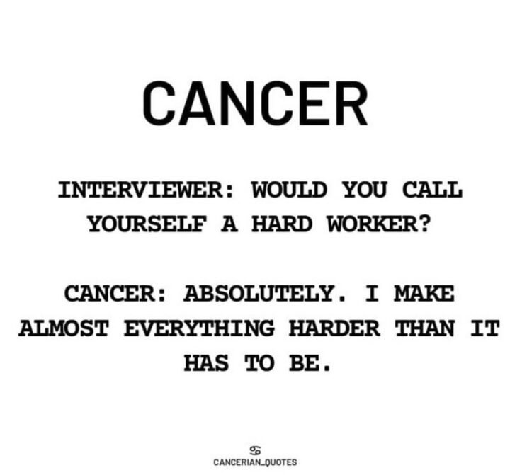 "Cancer. Interviewer: Would you call yourself a hard worker? Cancer: Absolutely. I make almost everything harder than it has to be."