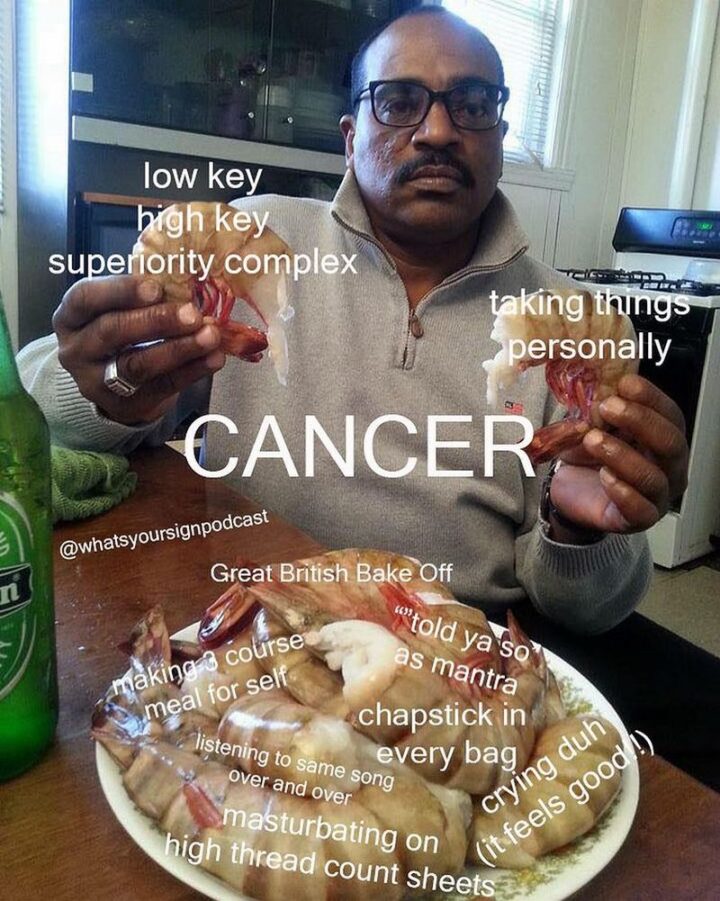 "Cancer: Low key high key superiority complex. Taking things personally. Great British Bake Off. Making a 3-course meal for self. 'Told ya so' as a mantra. Chapstick in every bag. Listening to the same song over and over. Crying duh (it feels good!!). Masturbating on high thread count sheets."