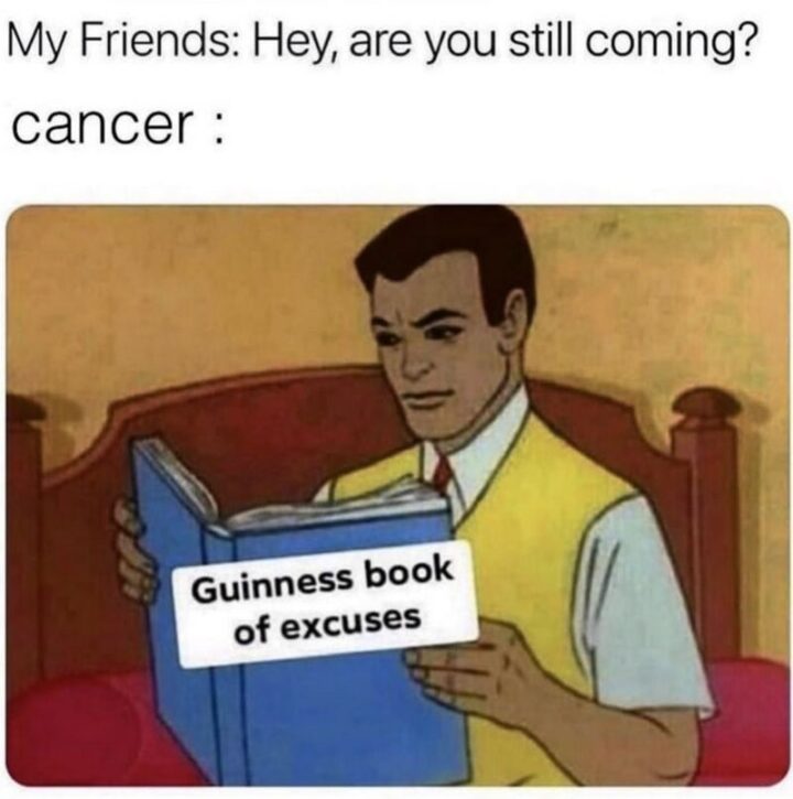 "My friends: Hey, are you still coming? Cancer: Guinness book of excuses."