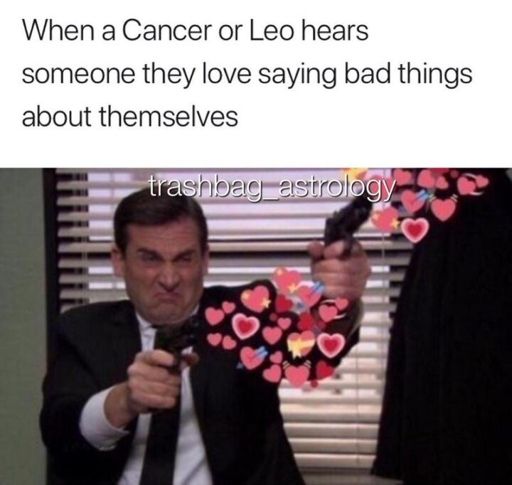 "When a Cancer or Leo hears someone they love saying bad things about themselves."