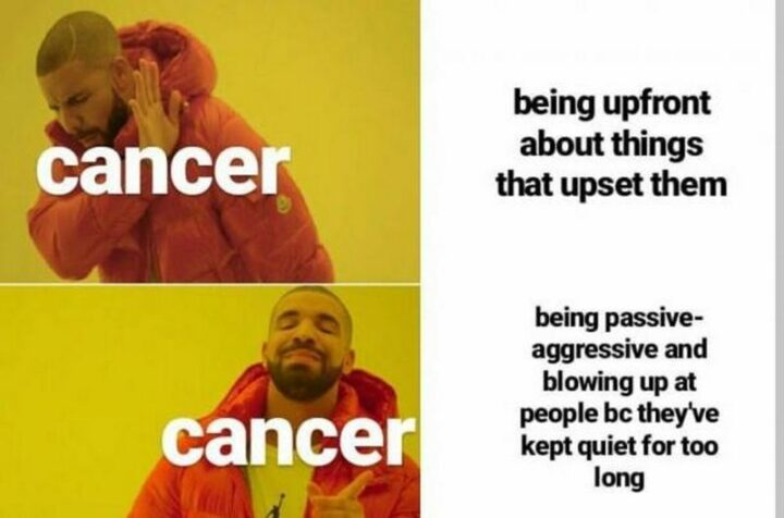 "A Cancer being upfront about things that upset them. A Cancer being passive-aggressive and blowing up at people because they've kept quiet for too long."