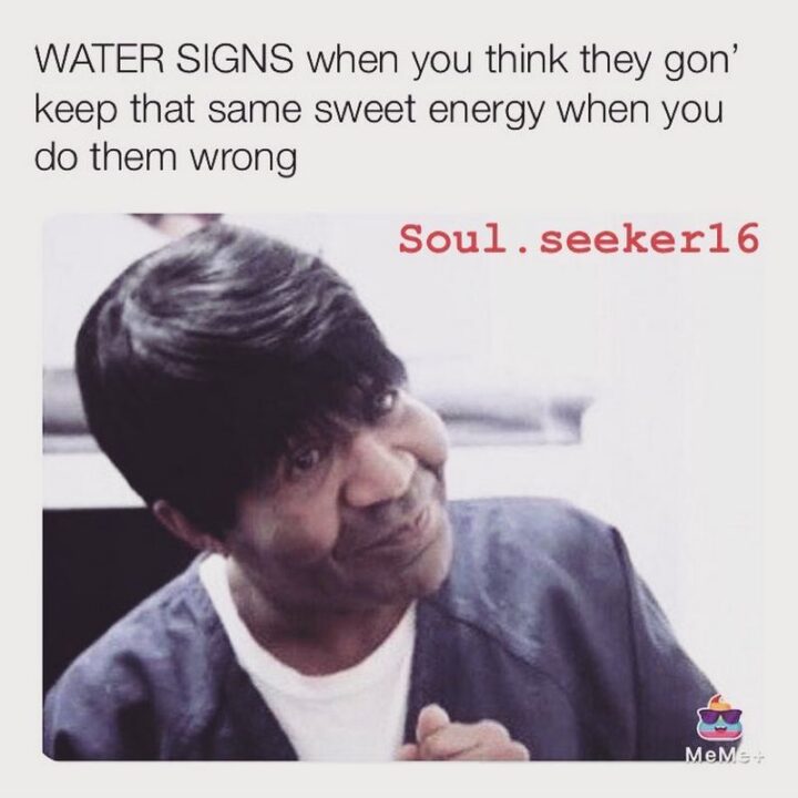 "Water signs when you think they gonna keep that same sweet energy when you do them wrong."