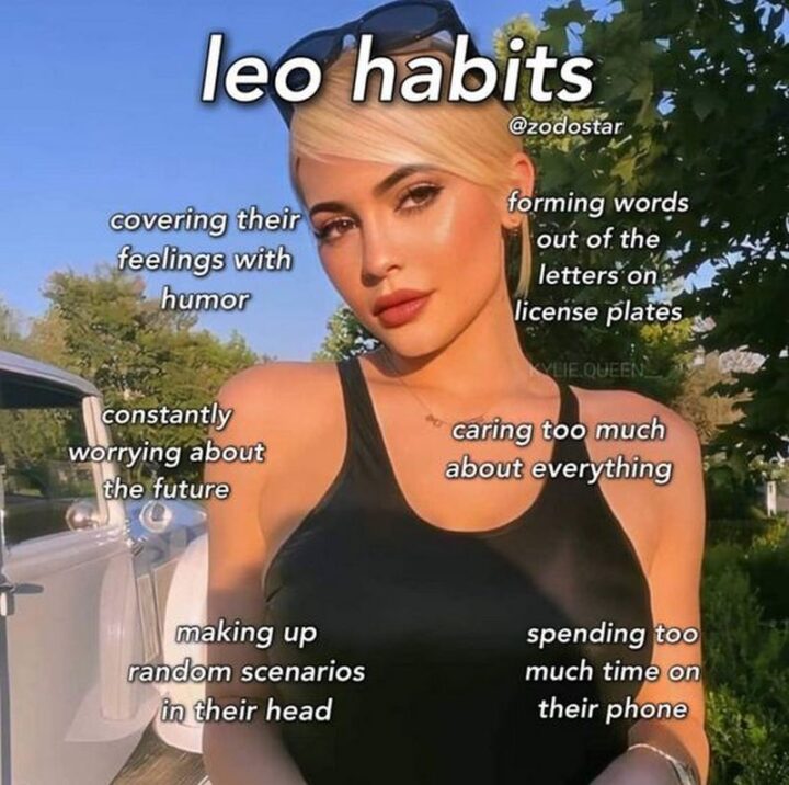 "Leo habits: Covering their feelings with humor. Constantly worrying about the future. Making up random scenarios in their head. Forming words out of the letters on license plates. Caring too much about everything. Spending too much time on their phone."