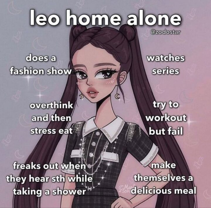 "Leo home alone: Does a fashion show. Overthink and then stress eat. Freaks out when they hear something while taking a shower. Watches series. Try to work out but fail. Make themselves a delicious meal."