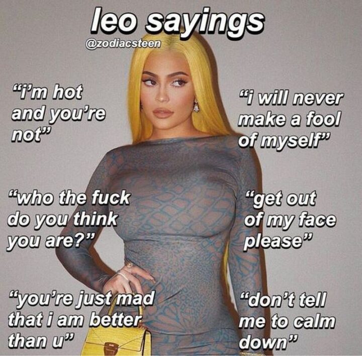 "Leo sayings: I'm hot and you're not. Who the [censored] do you think you are? You're just mad that I am better than u. I will never make a fool of myself. Get out of my face, please. Don't tell me to calm down."
