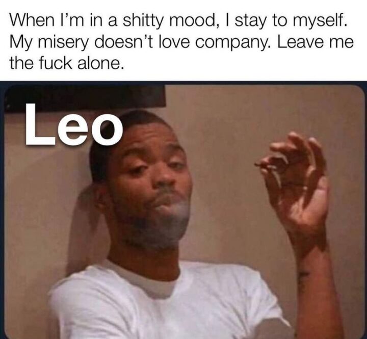 "When I'm in a [censored] mood, I stay to myself. My misery doesn't love company. Leave me the [censored] alone. Leo."