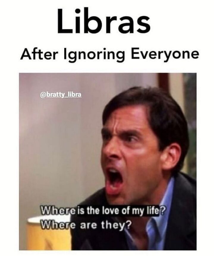 "Libras after ignoring everyone: Where is the love of my life? Where are they?"