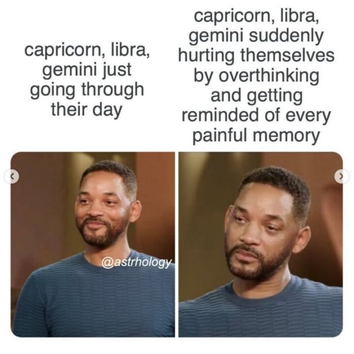 "Capricorn, Libra, Gemini just going through their day. Capricorn, Libra, Gemini suddenly hurting themselves by overthinking and getting reminded of every painful memory."