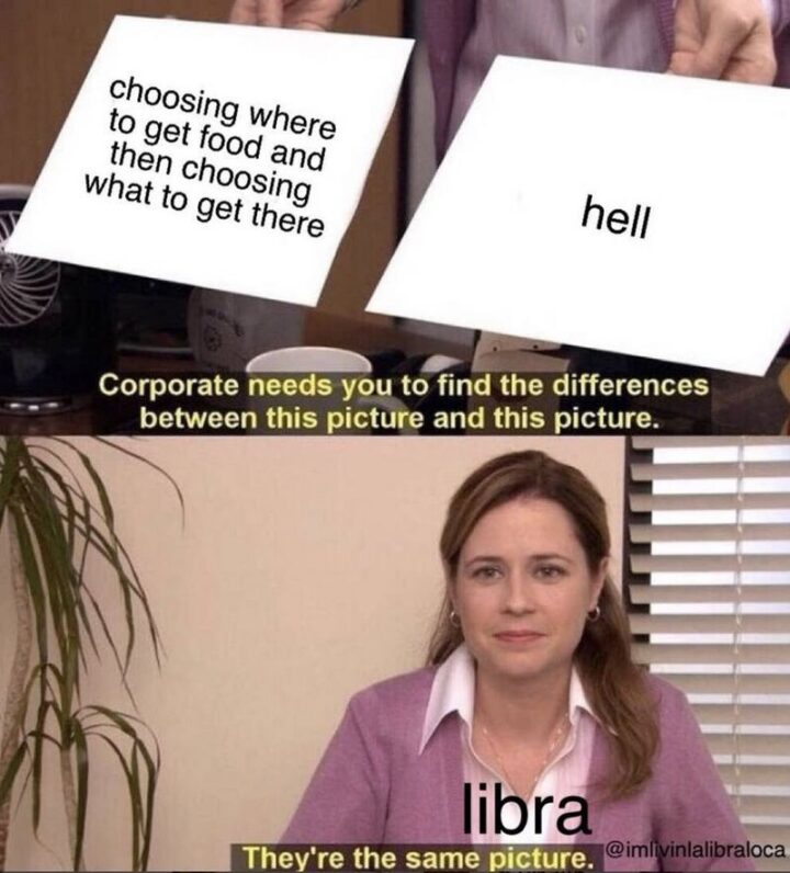 "Corporate needs you to find the differences between this picture (Choosing where to get food and then choosing what to get there) and this picture (Hell). Libra: They're the same picture."