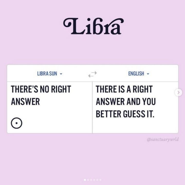Libra. Libra Sun: There's no right answer. English: There is a right answer and you better guess it."