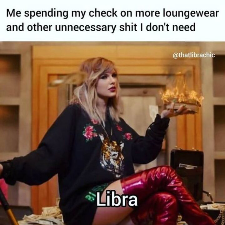"Me spending my check on more loungewear and other unnecessary [censored] I don't need. Libra."