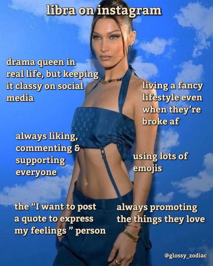 "Libra on Instagram: Drama queen in real life but keeping it classy on social media. Always liking, commenting, and supporting everyone. The 'I want to post a quote to express my feelings' person. Living a fancy lifestyle even when they're broke AF. Using lots of emojis. Always promoting the things they love."
