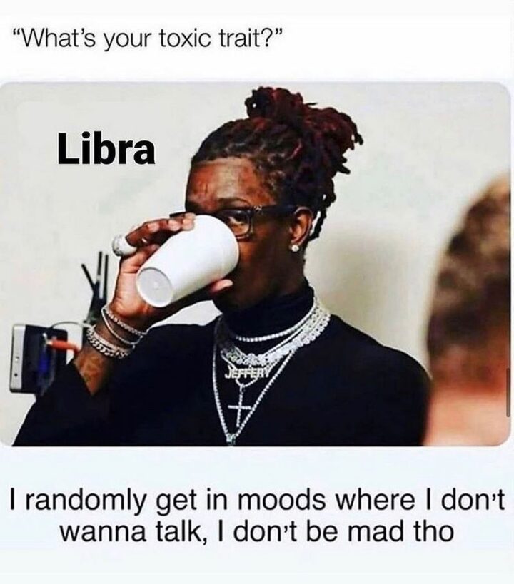 "What's your toxic trait? Libra: I randomly get in moods where I don't wanna talk, I don't be mad though."