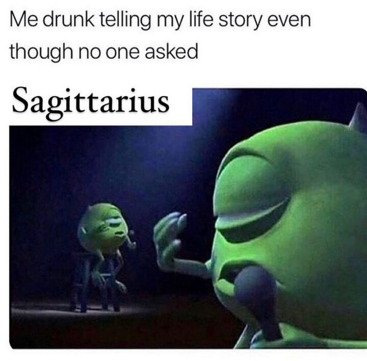 "Sagittarius: Me drunk telling my life story even though no one asked."