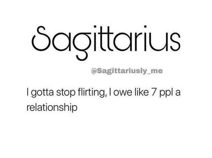 "Sagittarius: I gotta stop flirting, I owe like 7 people a relationship."
