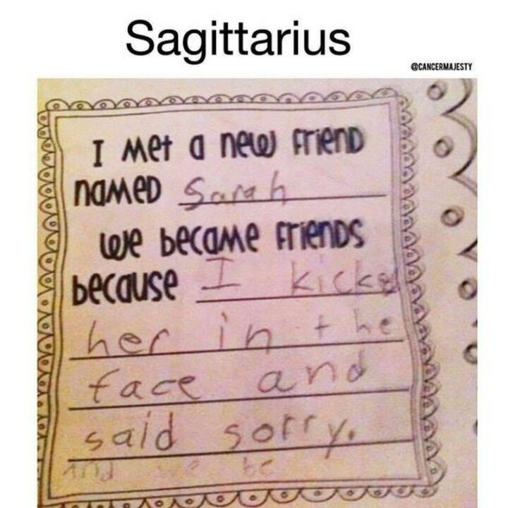 "Sagittarius: I met a new friend named Sarah. We became friends because I kicked her in the face and said sorry."