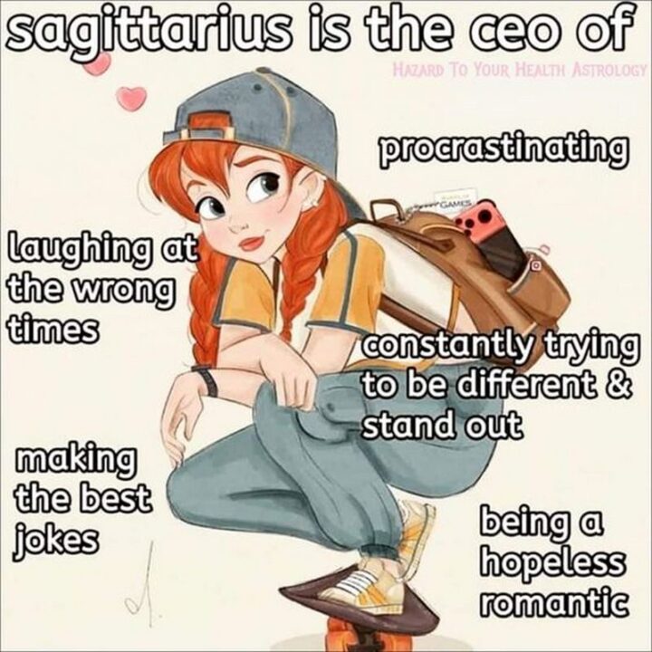 "Sagittarius is the CEO of procrastinating, laughing at the wrong times, constantly trying to be different and stand out, making the best jokes, and being a hopeless romantic."
