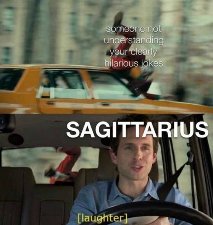 "Someone not understanding your clearly hilarious jokes. Sagittarius: [laughter]."