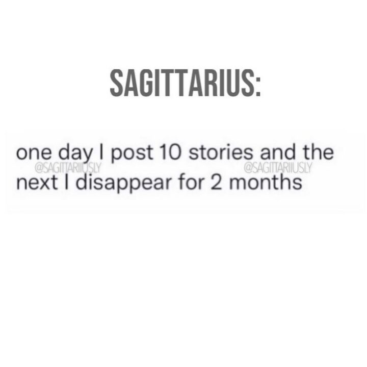 "Sagittarius: One day I post 10 stories and the next I disappear for 2 months."