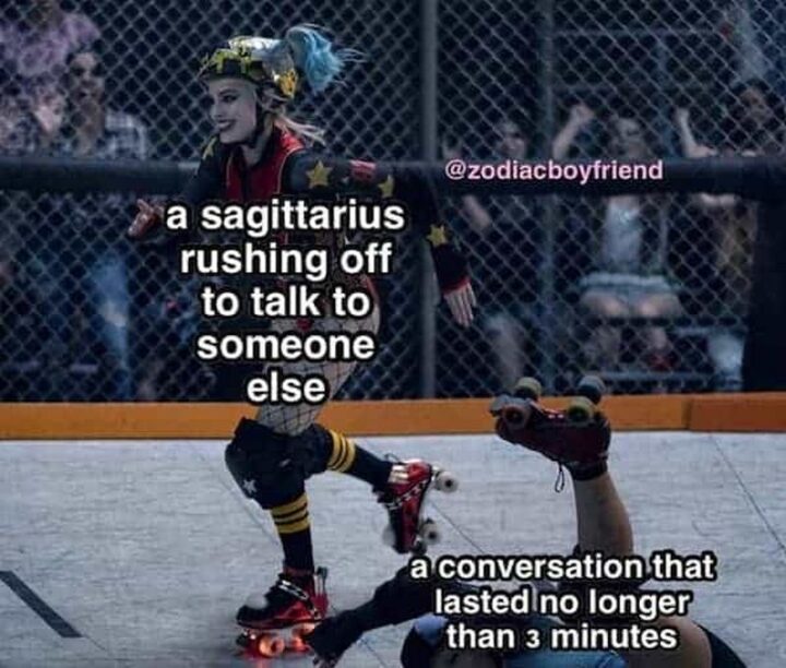 "A Sagittarius rushing off to talk to someone else. A conversation that lasted no longer than 3 minutes."