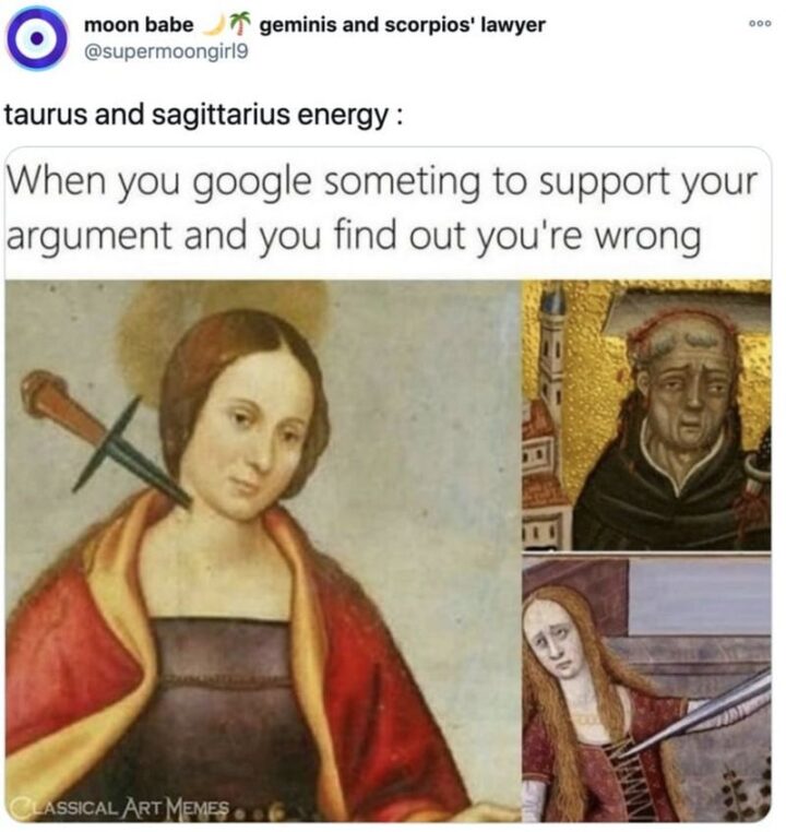 "Taurus and Sagittarius energy: When you Google something to support your argument and you find out you're wrong."