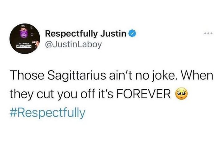 "Those Sagittarius ain't no joke. When they cut you off it's FOREVER."