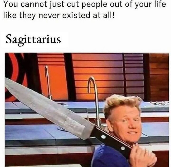 "You cannot just cut people out of your life like they never existed at all! Sagittarius:"