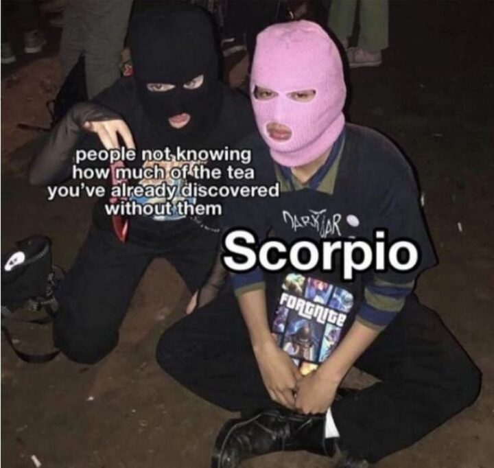 "People not knowing how much of the tea you've already discovered without them. Scorpio."