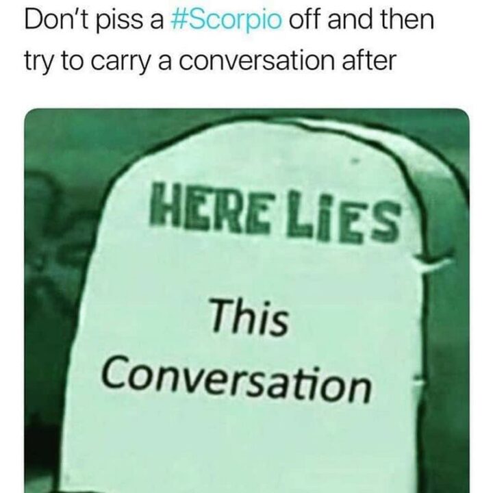 "Don't piss a Scorpio off and then try to carry a conversation after: Here lies this conversation."