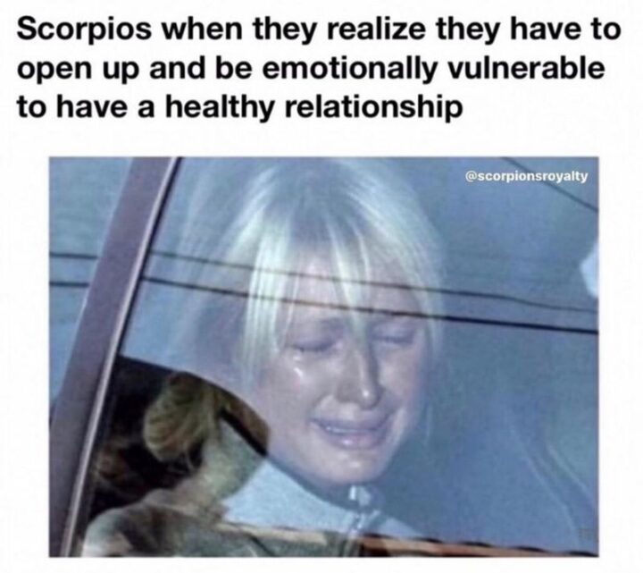 "Scorpios when they realize they have to open up and be emotionally vulnerable to have a healthy relationship.