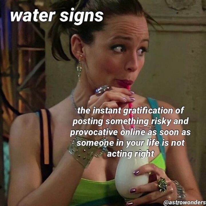 "Water signs: The instant gratification of posting something risky and proactive online as soon as someone in your life is not acting right."