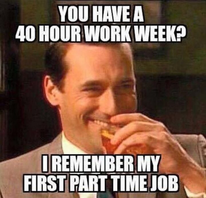 "You have a 40-hour workweek? I remember my first part-time job."