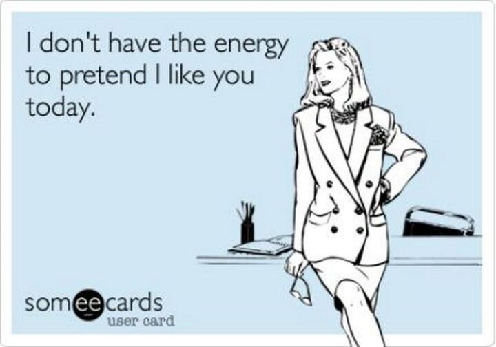 "I don't have the energy to pretend I like you today."
