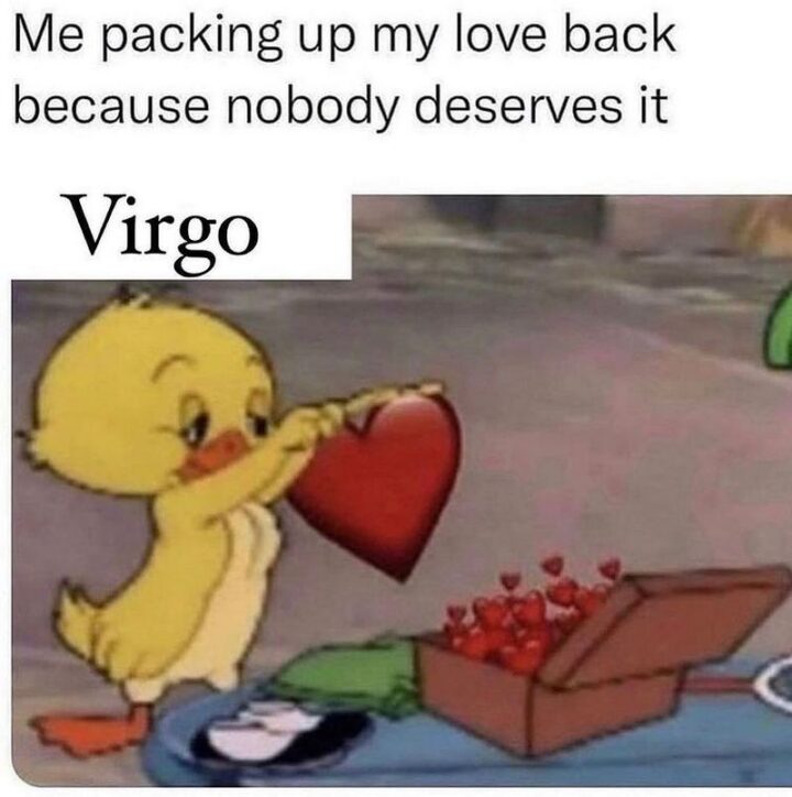 "Me packing up my love back because nobody deserves it. Virgo."