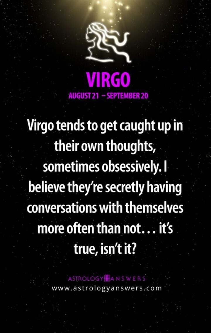 "Virgo tends to get caught up in their own thoughts, sometimes obsessively. I believe they're secretly having conversations with themselves more often than not...it's true, isn't it?"