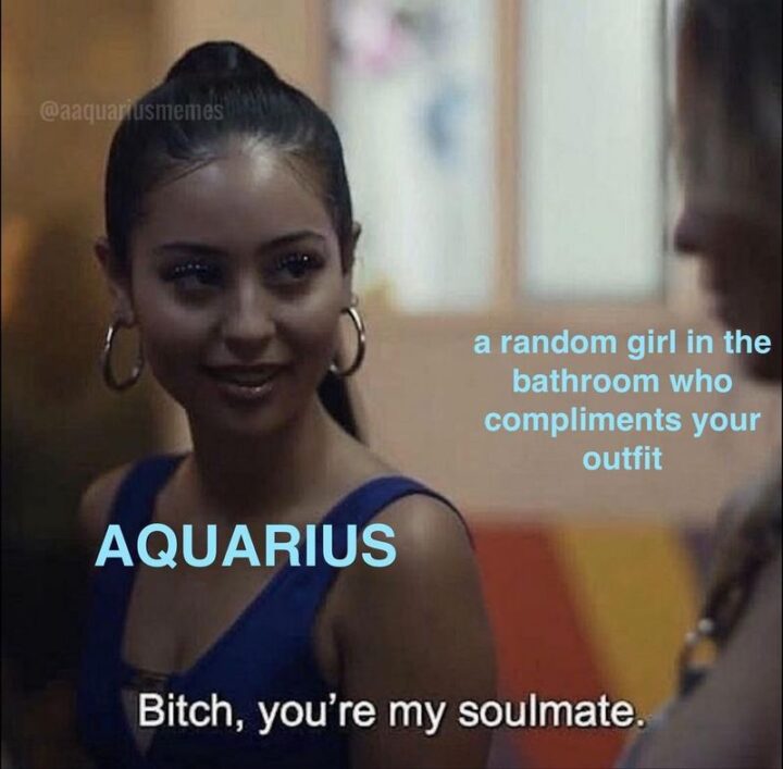 "A random girl in the bathroom who compliments your outfit. Aquarius: [censored], you're my soulmate."