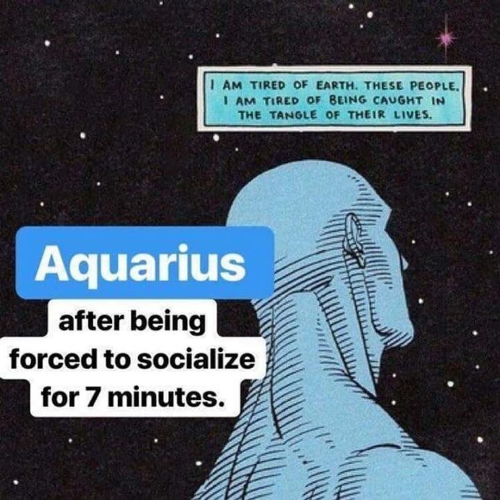 "Aquarius after being forced to socialize for 7 minutes: I am tired of earth. These people. I am tired of being caught in the tangle of their lives."