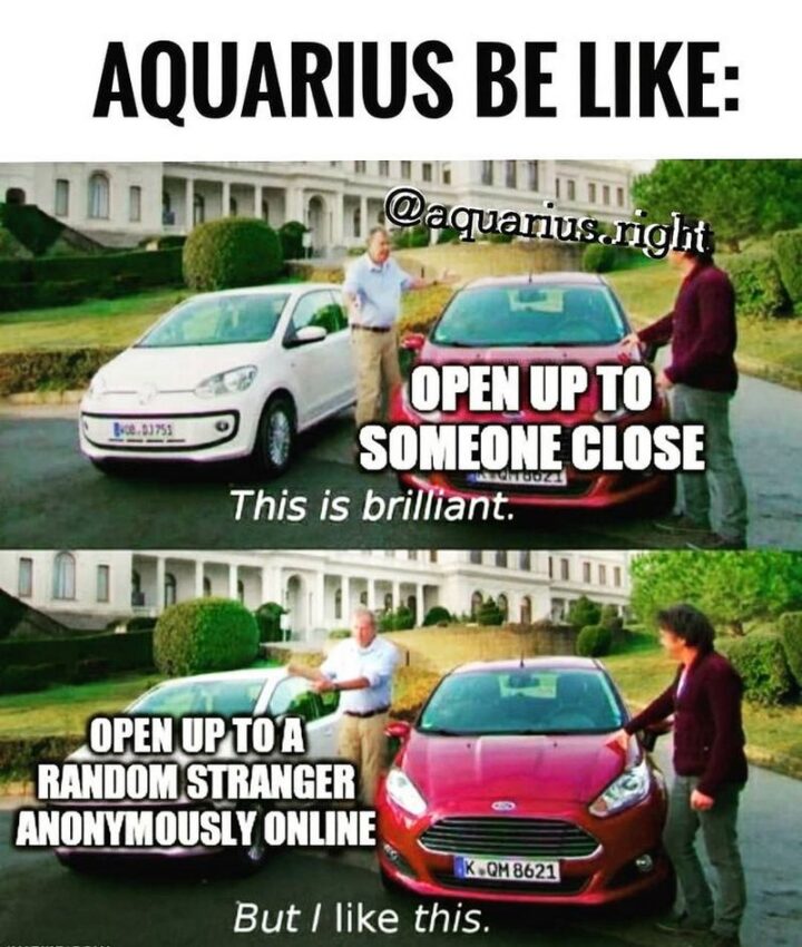 "Aquarius be like: Opens up to someone close. This is brilliant. Open up to a random stranger anonymously online. But I like this."