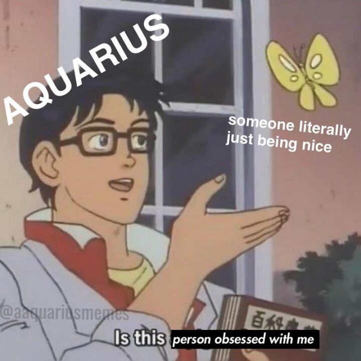 "Aquarius. Someone literally just being nice. Is this person obsessed with me?"