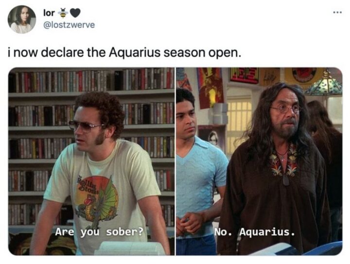 "I now declare the Aquarius season open: Are you sober? No. Aquarius."