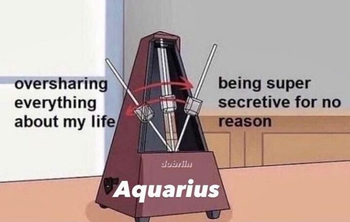 "Oversharing everything about my life. Being super secretive for no reason. Aquarius."