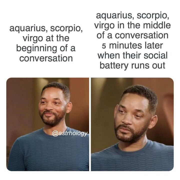 "Aquarius, Scorpio, Virgo at the beginning of a conversation. Aquarius, Scorpio, Virgo in the middle of a conversation 5 minutes later when their social battery runs out."