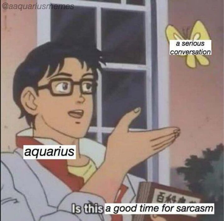 "A serious conversation. Aquarius: Is this a good time for sarcasm."