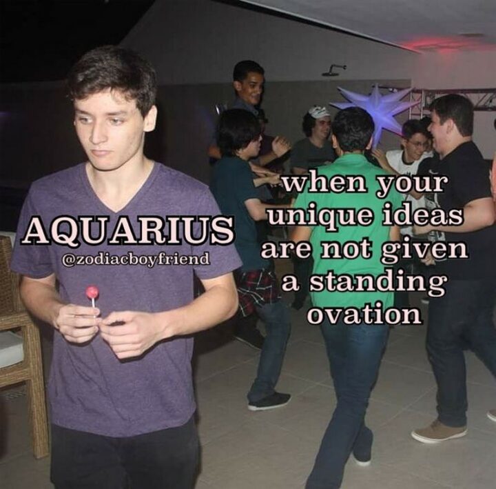 "Aquarius. When your unique ideas are not given a standing ovation."