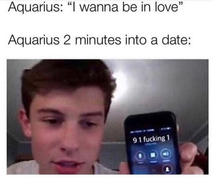 "Aquarius: I wanna be in love. Aquarius 2 minutes into a date: 9-1-[censored]-1."
