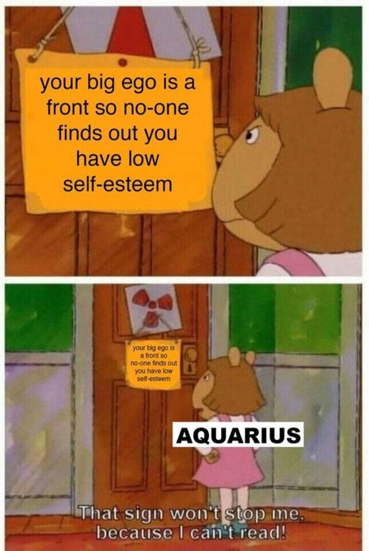 "Your big ego is a front so no one finds out you have low self-esteem. Aquarius: That sign won't stop me because I can't read!"